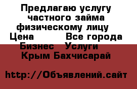 Предлагаю услугу частного займа физическому лицу › Цена ­ 940 - Все города Бизнес » Услуги   . Крым,Бахчисарай